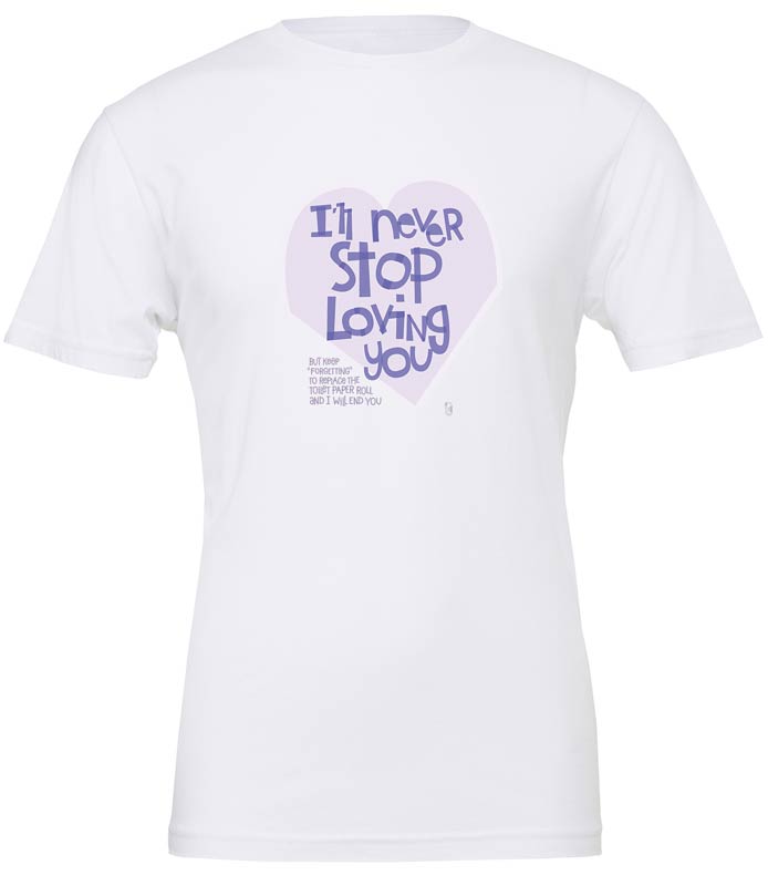 I'll Never Stop Loving You... But Keep Forgetting To Replace The Toilet Paper Roll And I Will End You — Unisex T-Shirt
