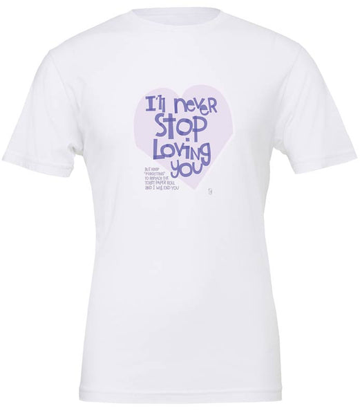 I'll Never Stop Loving You... But Keep Forgetting To Replace The Toilet Paper Roll And I Will End You — Unisex T-Shirt